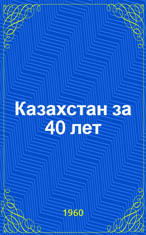 Казахстан за 40 лет : Стат. сборник : По состоянию на 1 янв. 1960 г.