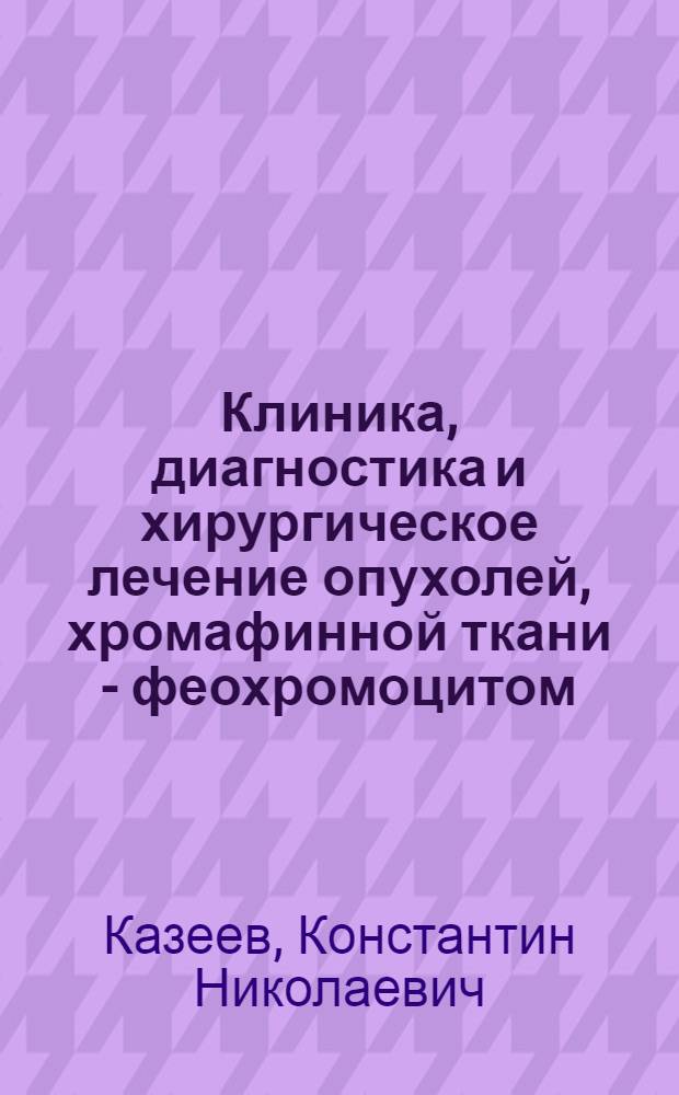 Клиника, диагностика и хирургическое лечение опухолей, хромафинной ткани - феохромоцитом : Автореферат дис. на соискание учен. степени канд. мед. наук