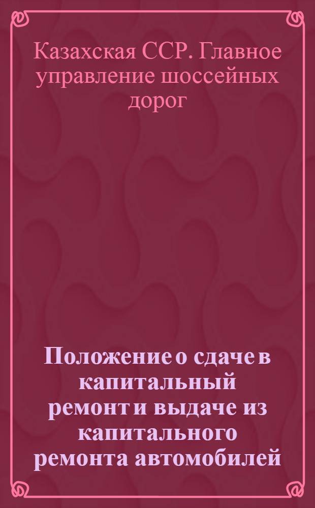 Положение о сдаче в капитальный ремонт и выдаче из капитального ремонта автомобилей, дорожно-строительных машин и их агрегатов: Утв. и введено в действие 25/IX 1962 г.; Технические условия на сдачу в капитальный ремонт и выдачу из капитального ремонта автомобилей и их агрегатов / Гл. упр. шоссейных дорог при Совете Министров КазССР