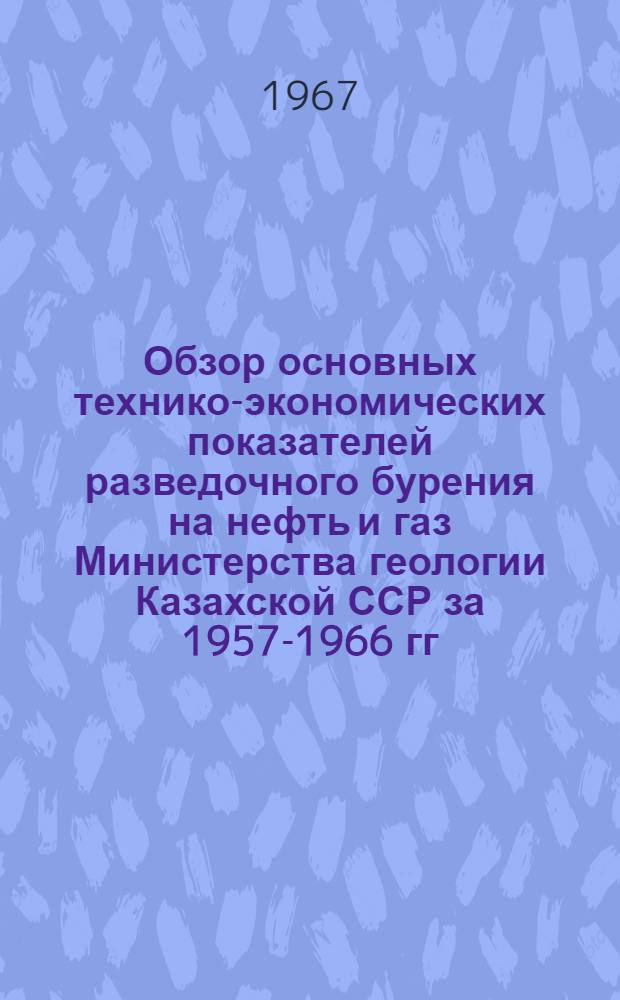 Обзор основных технико-экономических показателей разведочного бурения на нефть и газ Министерства геологии Казахской ССР за 1957-1966 гг.