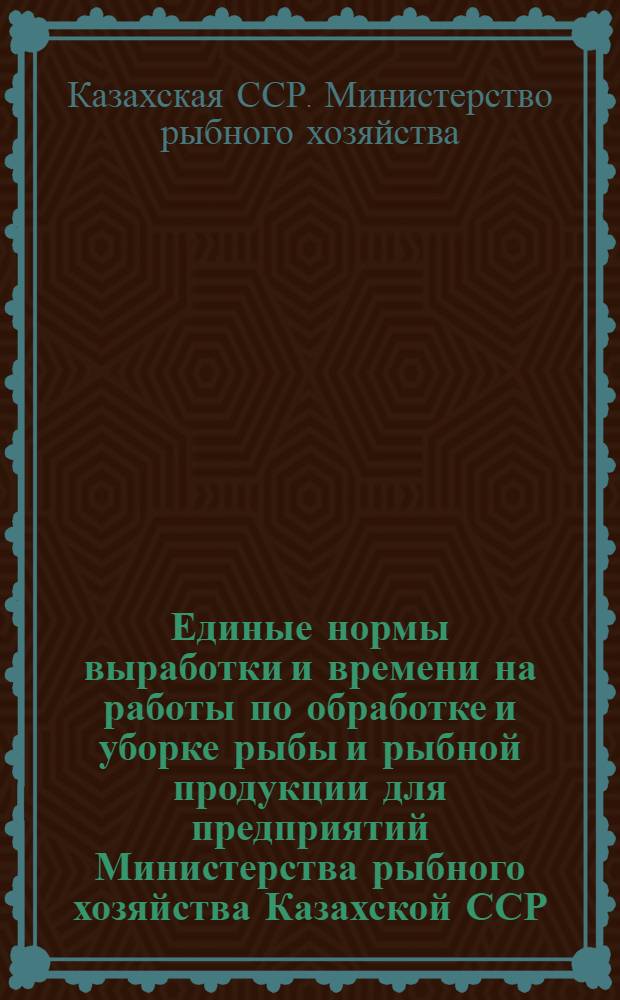 Единые нормы выработки и времени на работы по обработке и уборке рыбы и рыбной продукции для предприятий Министерства рыбного хозяйства Казахской ССР