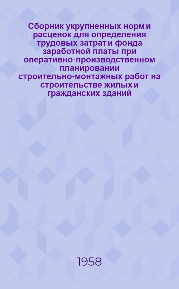 Сборник укрупненных норм и расценок для определения трудовых затрат и фонда заработной платы при оперативно-производственном планировании строительно-монтажных работ на строительстве жилых и гражданских зданий : Утв. 18/VII 1958 г