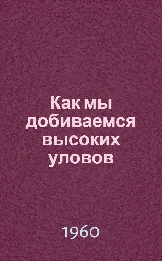 Как мы добиваемся высоких уловов : (Рассказывают члены экипажа коммунистич. труда рыболовного сейнера № 567 колхоза "Красный труженик") : Сборник статей