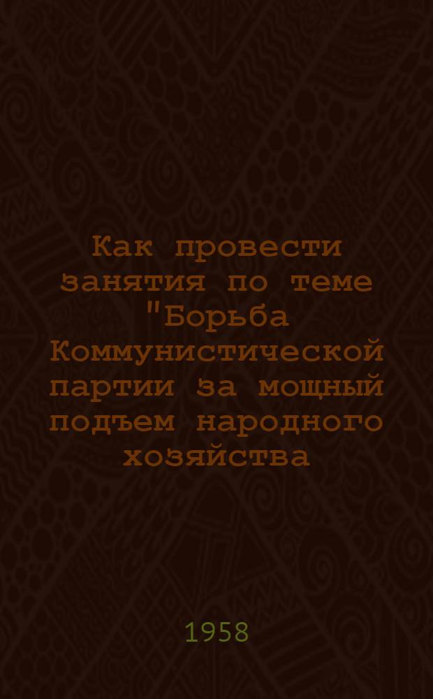Как провести занятия по теме "Борьба Коммунистической партии за мощный подъем народного хозяйства, за решение задач постепенного перехода к коммунизму". (1953-1958 г.)"