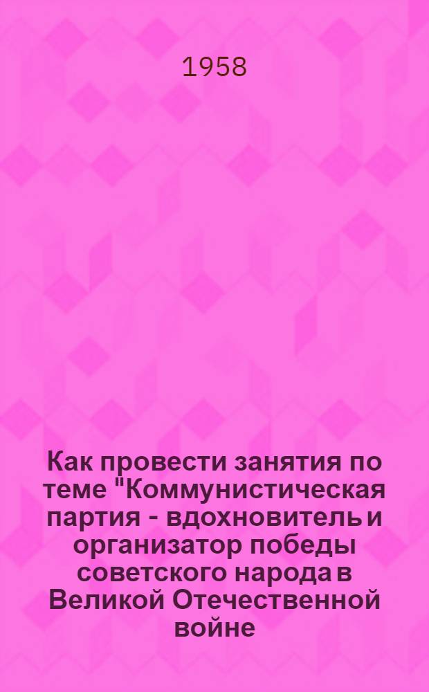 Как провести занятия по теме "Коммунистическая партия - вдохновитель и организатор победы советского народа в Великой Отечественной войне (1941-1945 гг.)