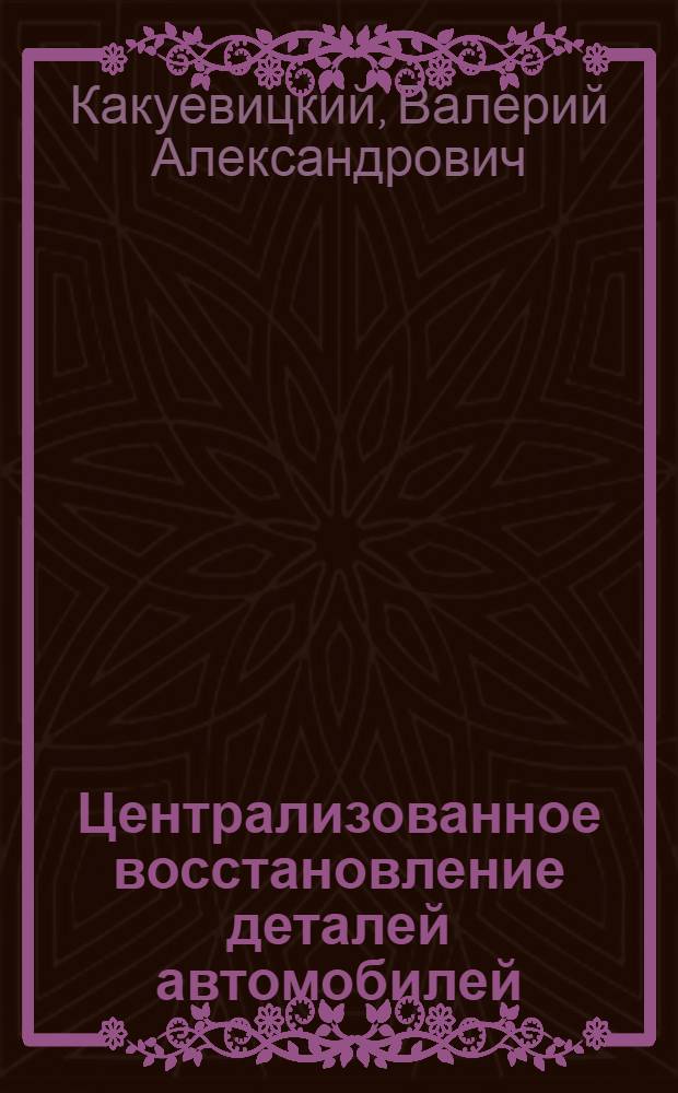 Централизованное восстановление деталей автомобилей : Техн.-экон. обоснование, вопросы организации