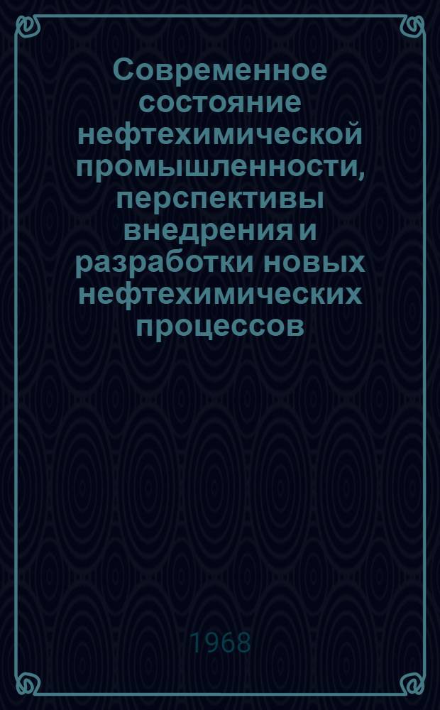 Современное состояние нефтехимической промышленности, перспективы внедрения и разработки новых нефтехимических процессов : (По материалам VII Междунар. нефтян. конгресса)