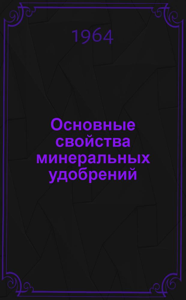 Основные свойства минеральных удобрений : (В помощь изучающим основы агрохимии)