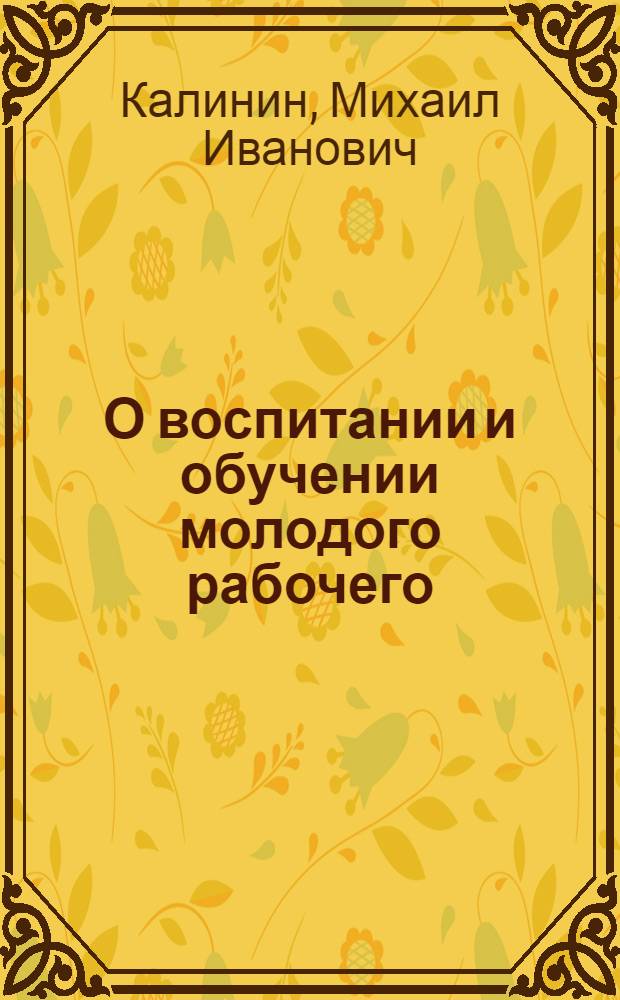 О воспитании и обучении молодого рабочего : Статьи и речи