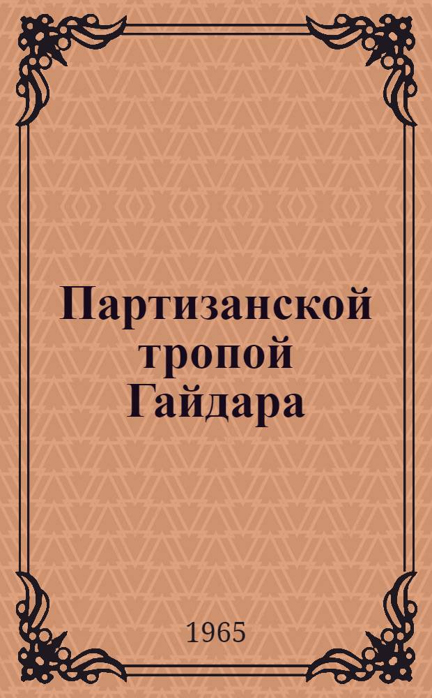 Партизанской тропой Гайдара : Рассказ-поиск : Для сред. и ст. возраста