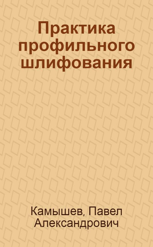 Практика профильного шлифования : (Из опыта инструментальщиков Горьк. автозавода)
