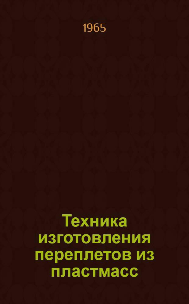Техника изготовления переплетов из пластмасс : Учеб. пособие для групп заоч. повышения квалификации инж.-техн. работников типографий