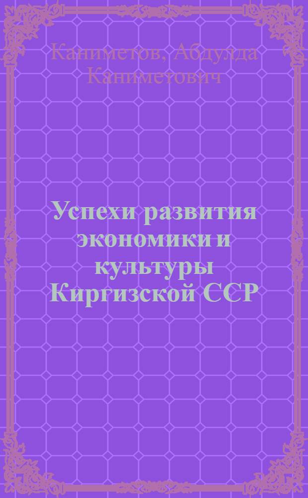 Успехи развития экономики и культуры Киргизской ССР : (К 40-летию Великой Октябрьской соц. революции)