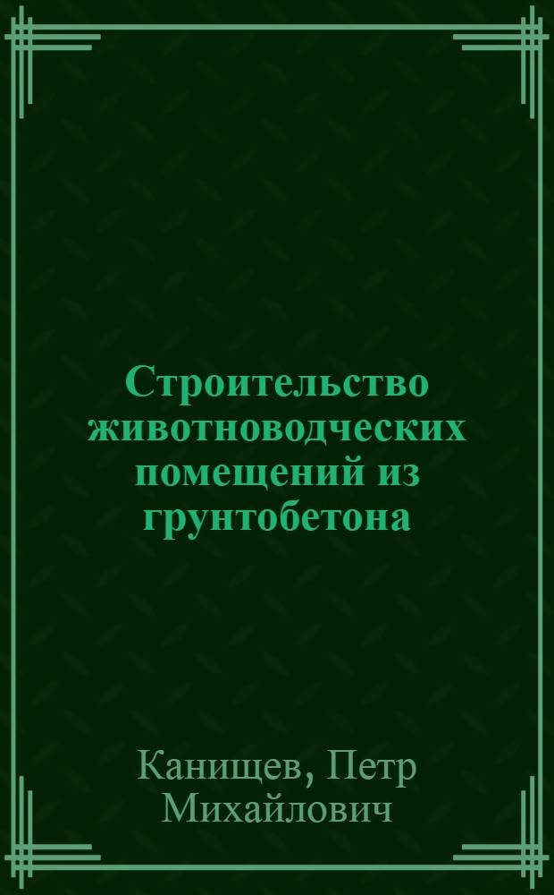 Строительство животноводческих помещений из грунтобетона : (Из опыта колхоза "Родина Хрущева" с. Калиновки Курской обл.)