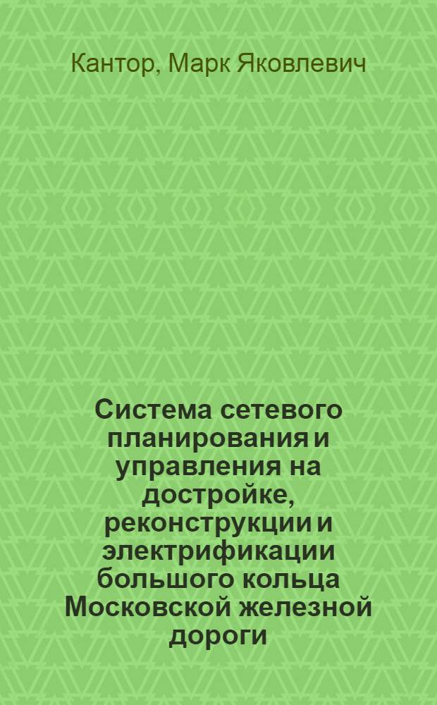 Система сетевого планирования и управления на достройке, реконструкции и электрификации большого кольца Московской железной дороги : (Опыт работы ордена Трудового Красного Знамени треста "Мосэлектротягстрой")