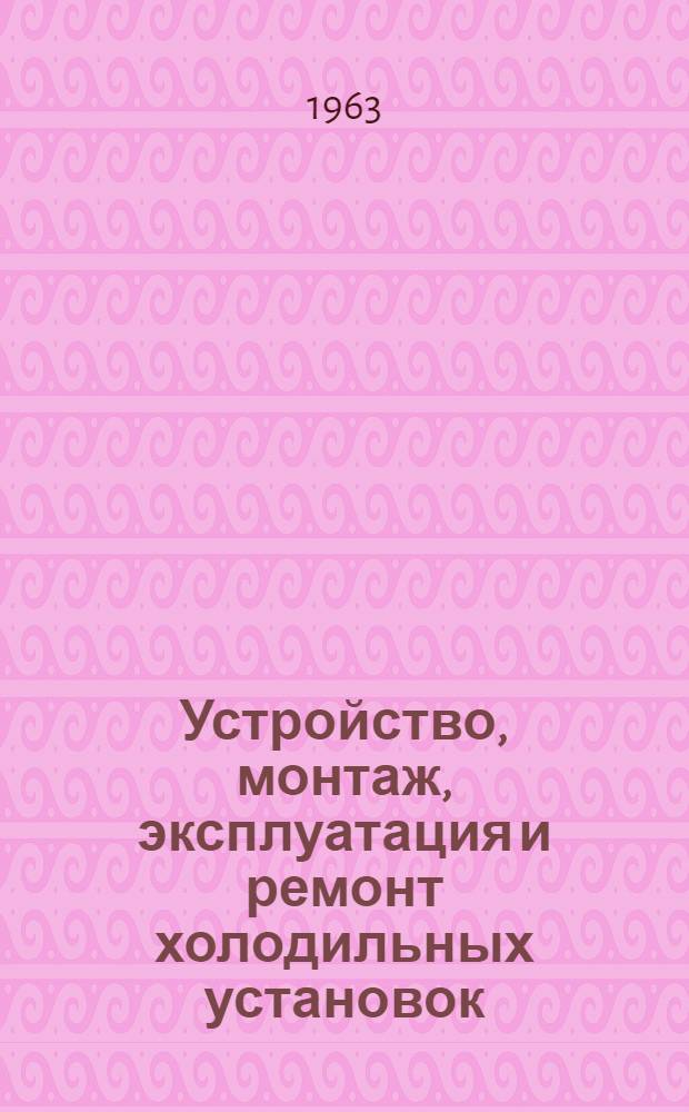 Устройство, монтаж, эксплуатация и ремонт холодильных установок : Учебник для курсов механиков по холодильному оборудованию