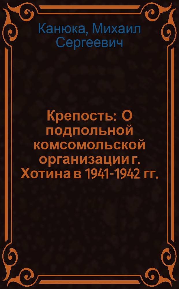 Крепость : О подпольной комсомольской организации г. Хотина в 1941-1942 гг.