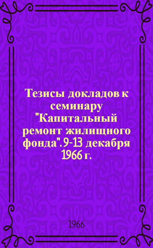 Тезисы докладов к семинару "Капитальный ремонт жилищного фонда". 9-13 декабря 1966 г.