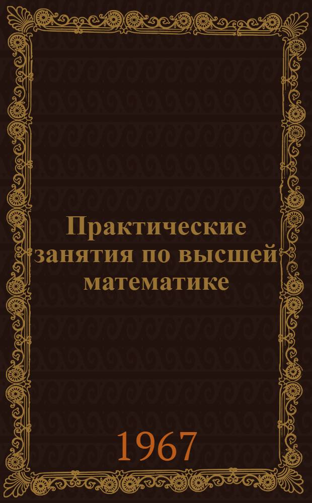 Практические занятия по высшей математике : (Аналит. геометрия на плоскости и в пространстве. Дифференц. исчисление функций одной и многих независимых переменных, интегр. исчисление функций одной независимой переменной, интегрирование дифференц. уравнений) : Для втузов УССР