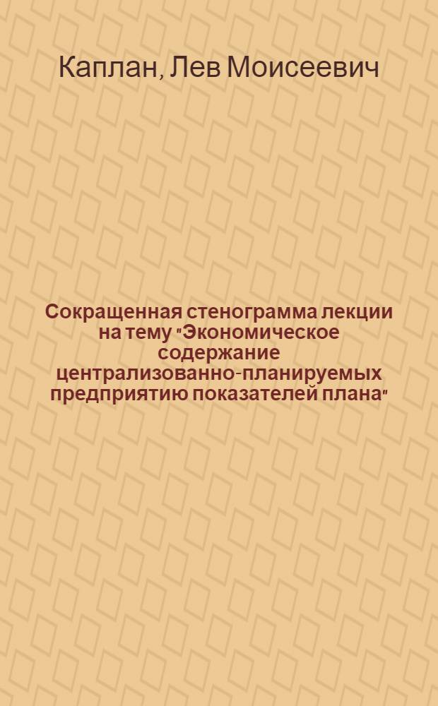 Сокращенная стенограмма лекции на тему "Экономическое содержание централизованно-планируемых предприятию показателей плана"