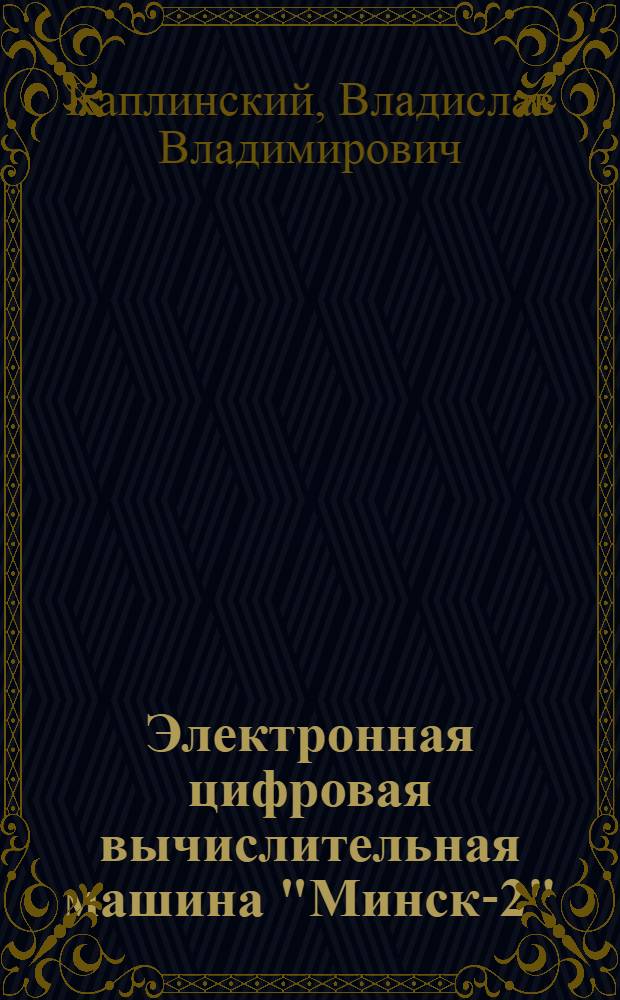 Электронная цифровая вычислительная машина "Минск-2" : Учеб. пособие для слушателей курсов повышения квалификации инженеров в области программирования для электронных вычислит. машин