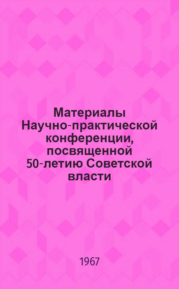 Материалы Научно-практической конференции, посвященной 50-летию Советской власти