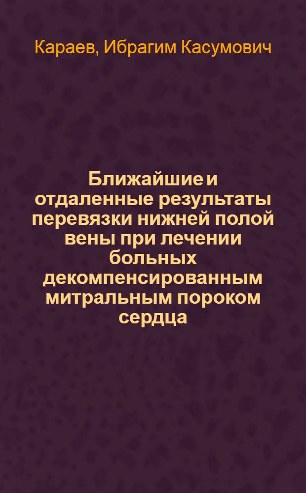 Ближайшие и отдаленные результаты перевязки нижней полой вены при лечении больных декомпенсированным митральным пороком сердца : Автореферат дис. на соискание учен. степени доктора мед. наук