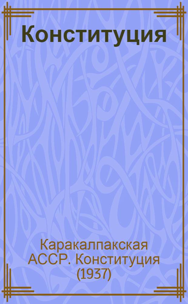Конституция (Основной закон) Кара-Калпакской Автономной Советской Социалистической Республики : С изм. и доп., принятыми на первой, третьей, пятой, седьмой и восьмой сессиях Верховного Совета Кара-Калпак. АССР четвертого созыва, первой и третьей сессиях Верховного Совета Кара-Калпак. АССР пятого созыва