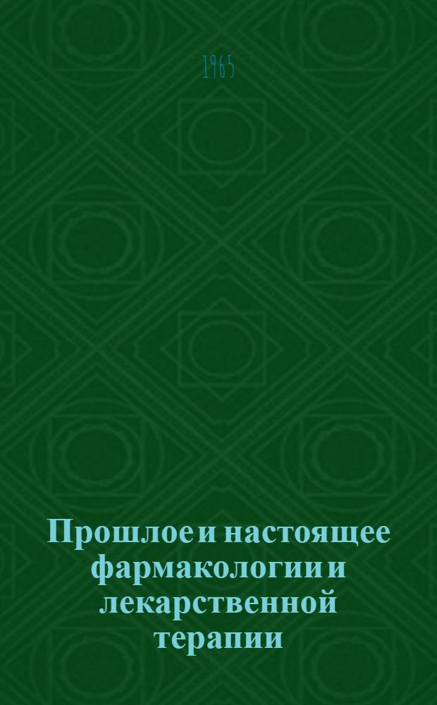 Прошлое и настоящее фармакологии и лекарственной терапии : (Ист. очерк воззрений на содержание лечебного эффекта лекарства)