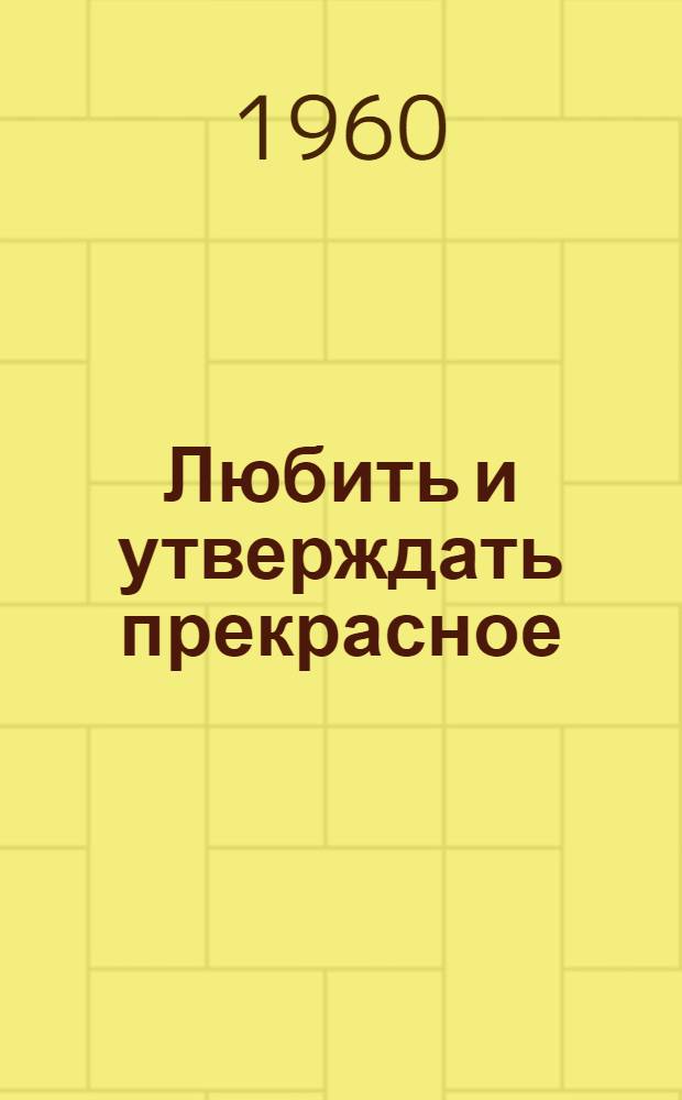Любить и утверждать прекрасное : Роль литературы и искусства в эстет. воспитании : Обработ. стенограмма доклада на общегор. собрании интеллигенции Алма-Аты 5 апр. 1960 г
