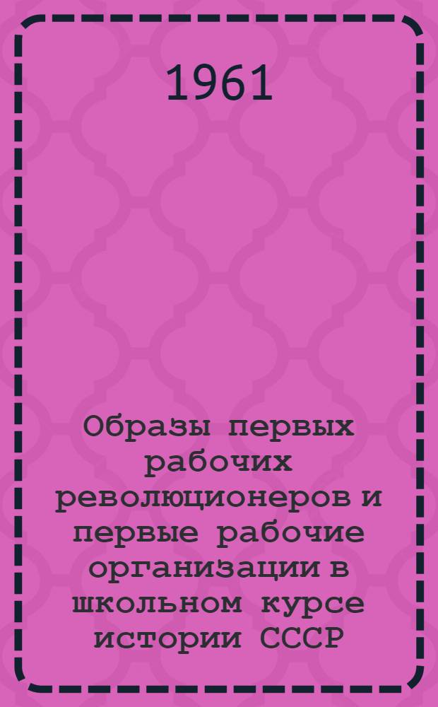 Образы первых рабочих революционеров и первые рабочие организации в школьном курсе истории СССР