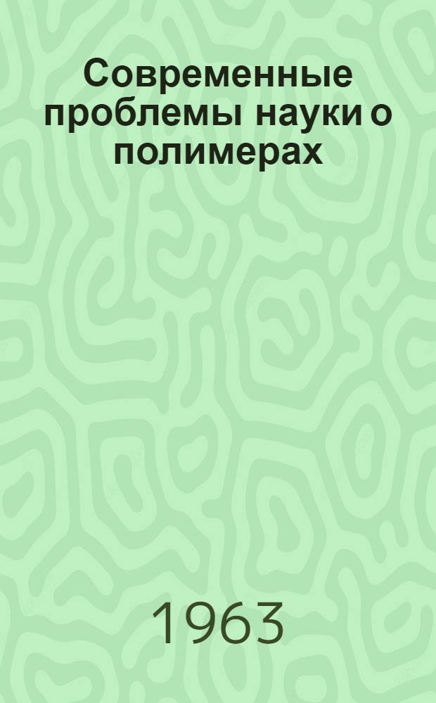 Современные проблемы науки о полимерах : (Стенограммы лекций по спецкурсу). 1960-1961 учеб. год