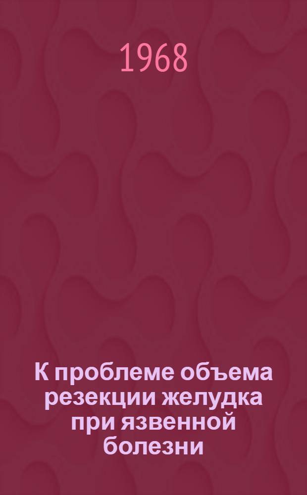 К проблеме объема резекции желудка при язвенной болезни : Автореферат дис. на соискание учен. степени канд. мед. наук