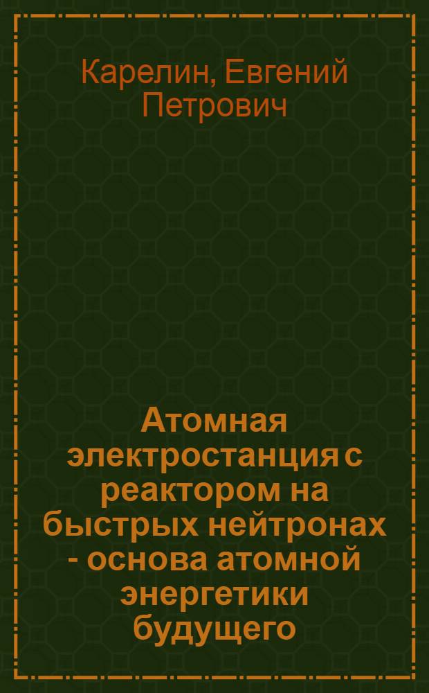 Атомная электростанция с реактором на быстрых нейтронах - основа атомной энергетики будущего : (Стеногр. лекции)