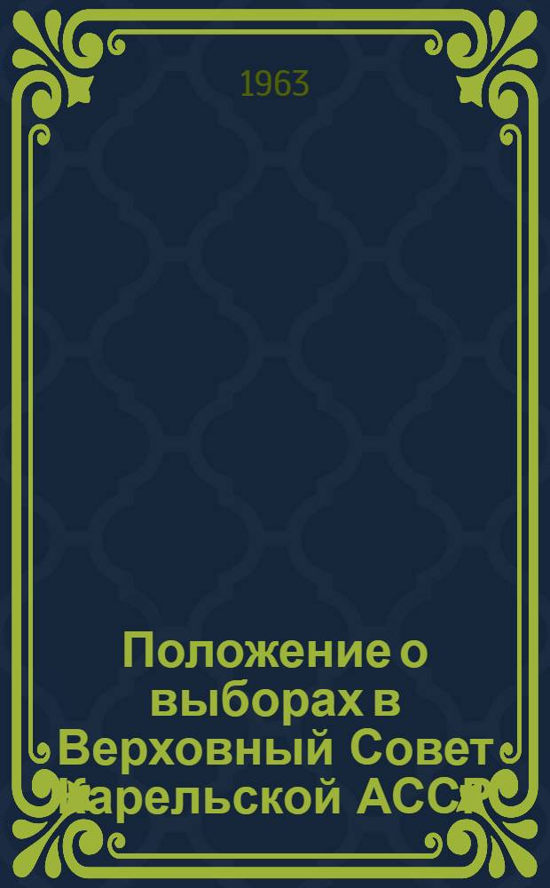 Положение о выборах в Верховный Совет Карельской АССР : Утв. Президиумом Верховного Совета Карел. АССР 6 янв. 1959 г. : Изм. и доп. от 12 янв. 1963 г