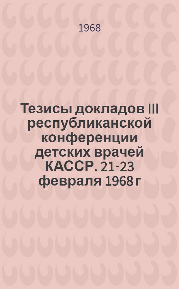 Тезисы докладов III республиканской конференции детских врачей КАССР. 21-23 февраля 1968 г.