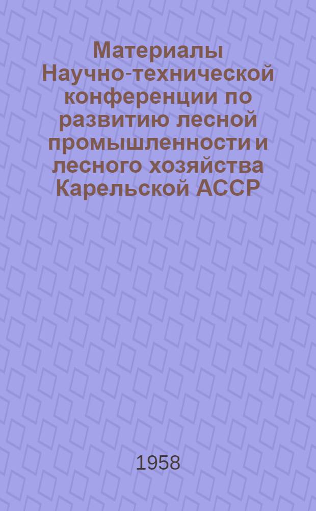 Материалы Научно-технической конференции по развитию лесной промышленности и лесного хозяйства Карельской АССР. 12-15 марта 1957 г.