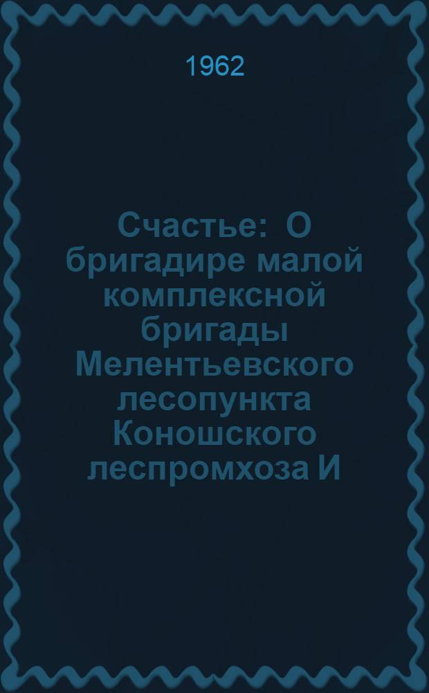 Счастье : О бригадире малой комплексной бригады Мелентьевского лесопункта Коношского леспромхоза И.С. Яковлеве : Очерк