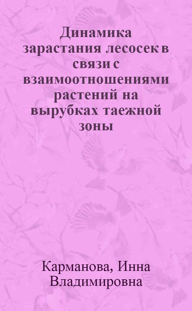 Динамика зарастания лесосек в связи с взаимоотношениями растений на вырубках таежной зоны : Автореферат дис. на соискание учен. степени кандидата биол. наук