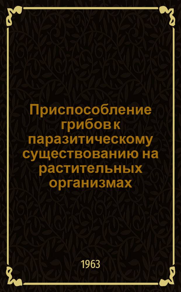 Приспособление грибов к паразитическому существованию на растительных организмах : Пособие для студентов-заочников по специальностям "Агрономия", "Плодоовощеводство", "Экономика и организация сел. хозяйства"