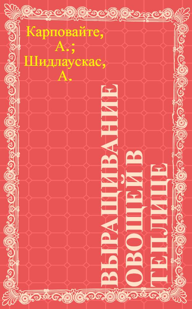 Выращивание овощей в теплице : (Из опыта работы колхоза им. Кирова, Вильнюсского района)