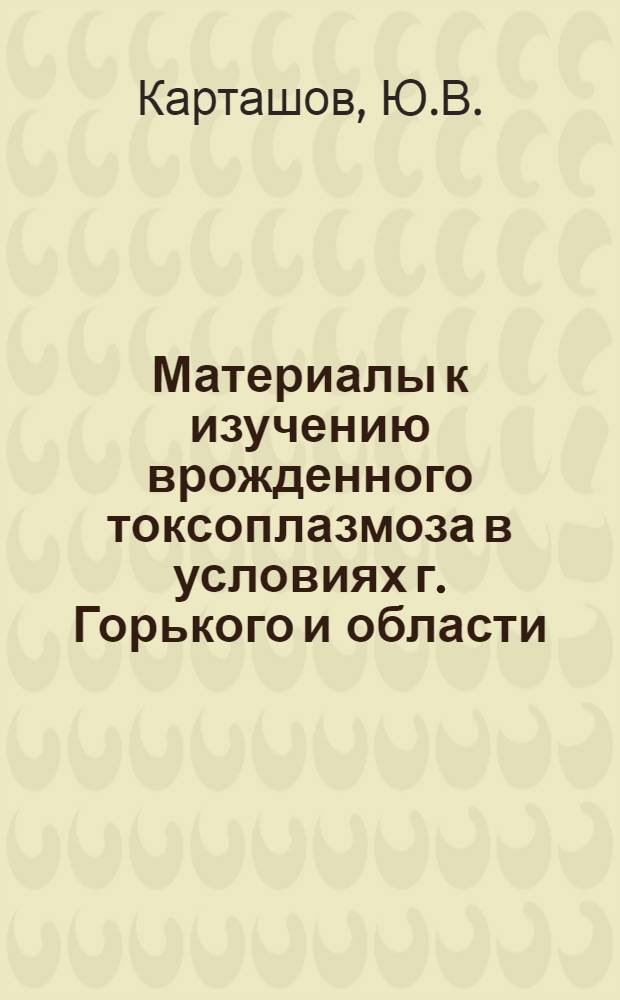 Материалы к изучению врожденного токсоплазмоза в условиях г. Горького и области : Автореферат дис. на соискание учен. степени кандидата мед. наук