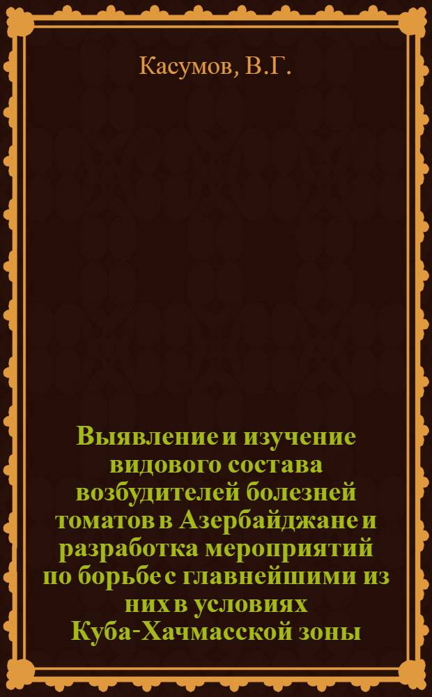 Выявление и изучение видового состава возбудителей болезней томатов в Азербайджане и разработка мероприятий по борьбе с главнейшими из них в условиях Куба-Хачмасской зоны : Автореферат дис. на соискание учен. степени кандидата биол. наук