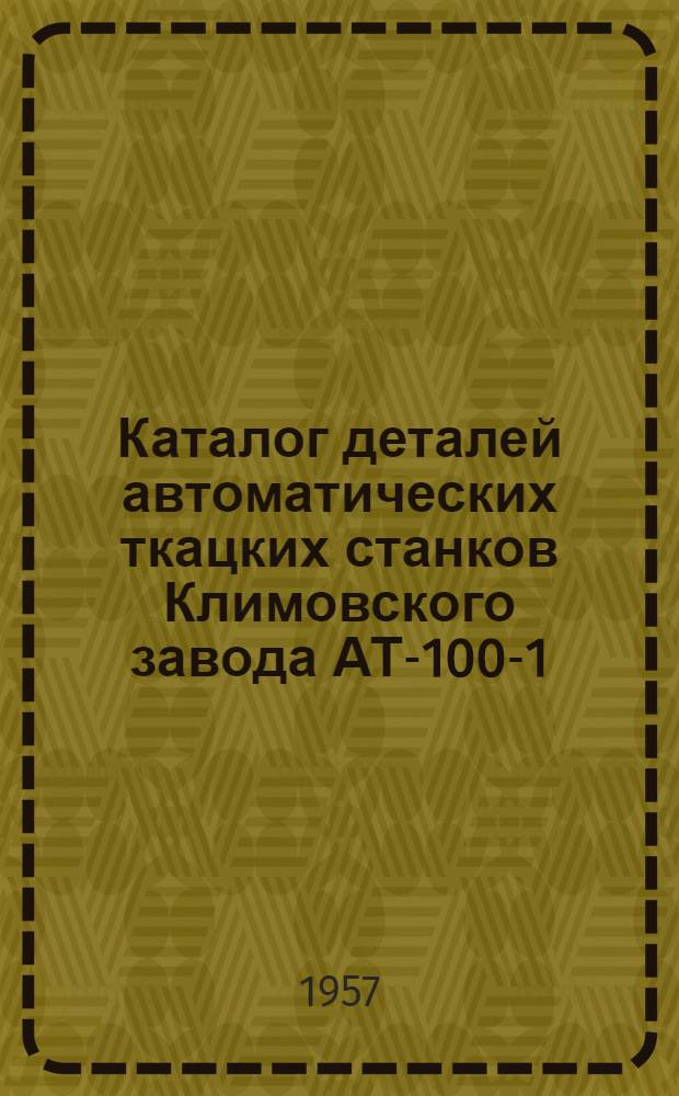 Каталог деталей автоматических ткацких станков Климовского завода АТ-100-1; АТС-5М; АТС-175Ш; АТ-120; АТ-175-1; АТС-9М; АТ-100-Л и ремизоподъемных механизмов к ним (каретки РК-12 и РКО-12 и шестиремизный эксцентриковый механизм. Сводный)