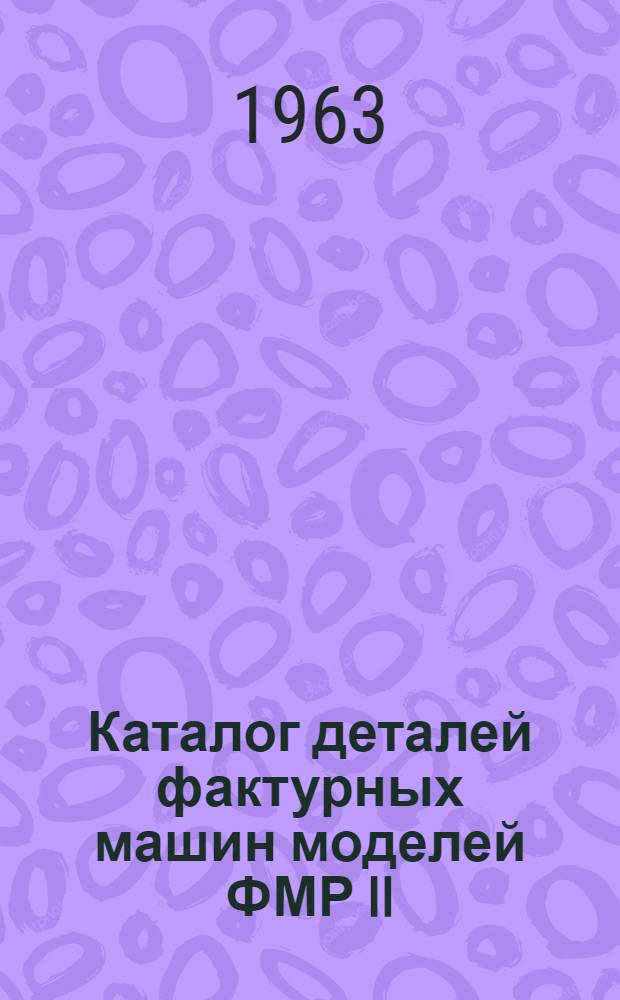 Каталог деталей фактурных машин моделей ФМР II/3, ФМР III/3, ФМР IV/3, ФМР, II/6, ФМР III/6, ФМР IV/6, ФМЕ II/3, ФМЕ III/3