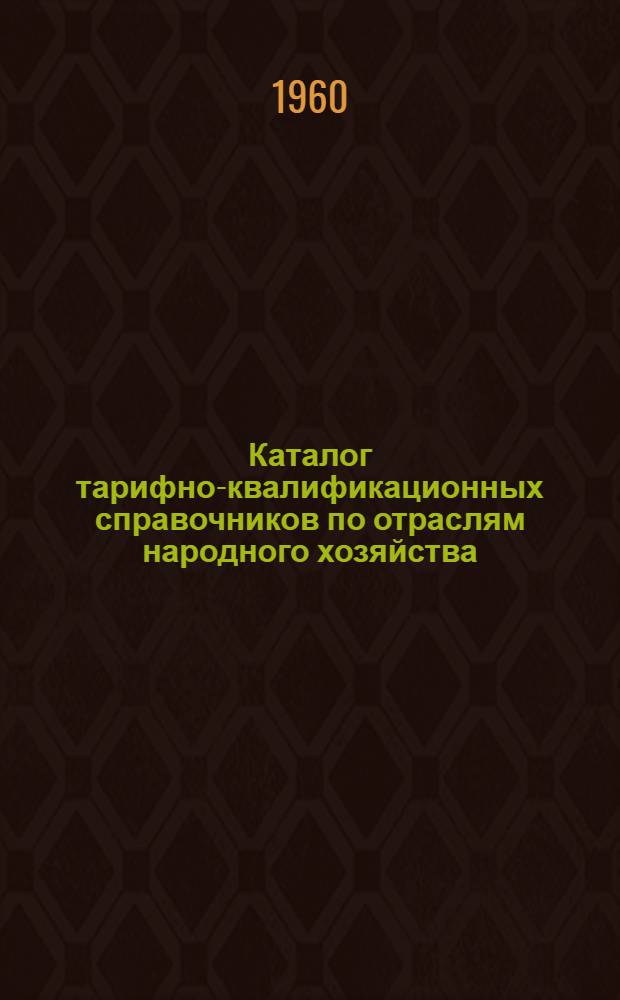 Каталог тарифно-квалификационных справочников по отраслям народного хозяйства : На 15 апр. 1960 г.