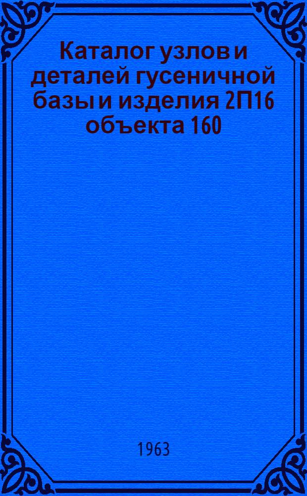 Каталог узлов и деталей гусеничной базы и изделия 2П16 объекта 160