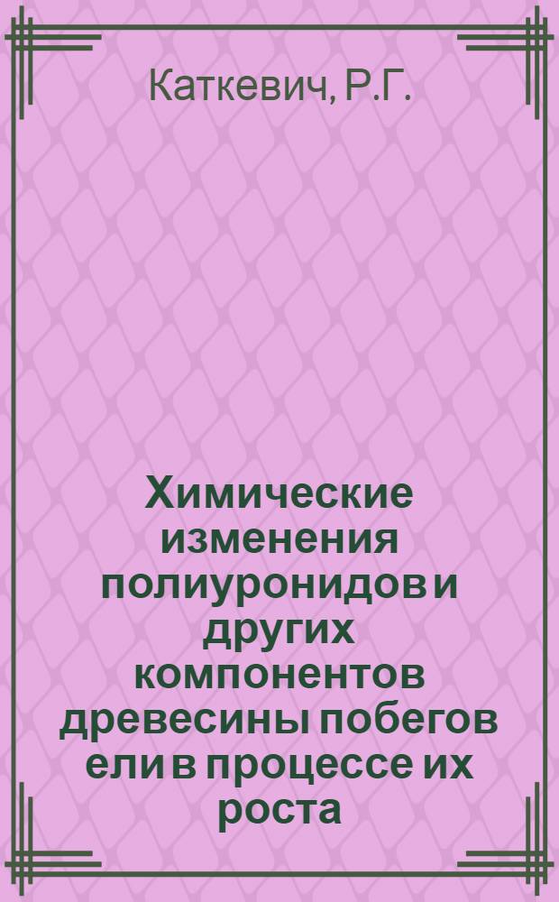 Химические изменения полиуронидов и других компонентов древесины побегов ели в процессе их роста : 079 - химия природных физиол. активных веществ : Автореферат дис. на соискание учен. степени канд. хим. наук