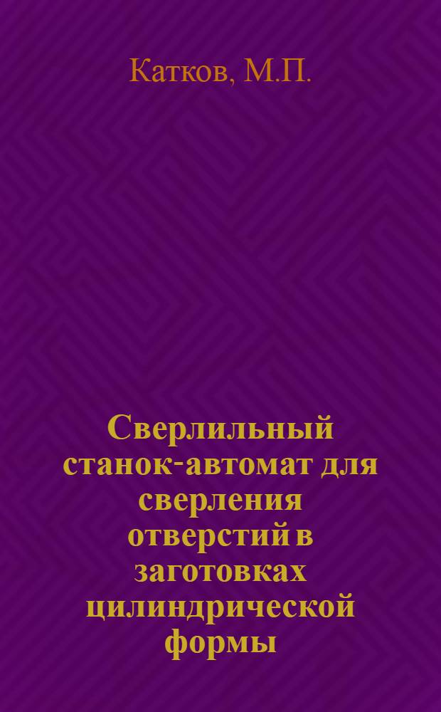 Сверлильный станок-автомат для сверления отверстий в заготовках цилиндрической формы