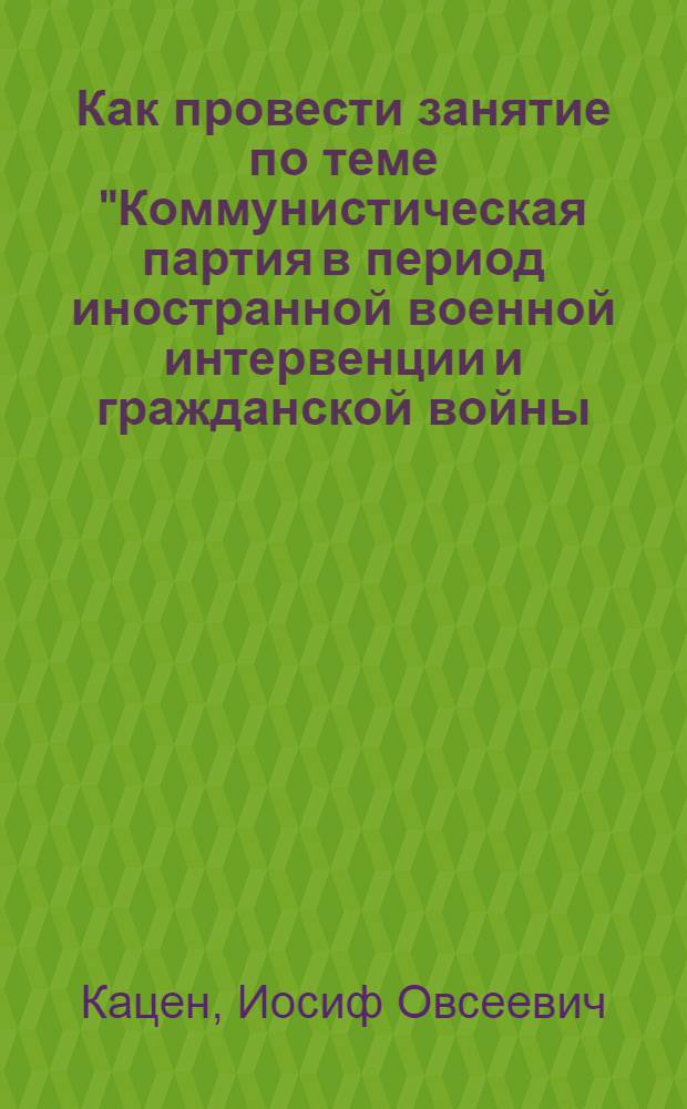 Как провести занятие по теме "Коммунистическая партия в период иностранной военной интервенции и гражданской войны. (1918-1920 гг.)"
